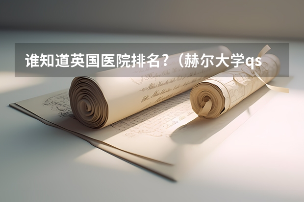 谁知道英国医院排名?(赫尔大学qs排名)