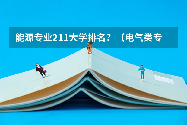 能源专业211大学排名？（电气类专业大学全国排名）