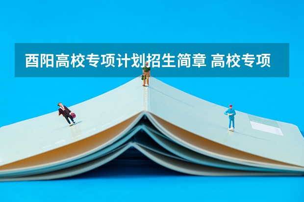 酉阳高校专项计划招生简章 高校专项计划能报几个学校？能报几个志愿？能报几个专业？