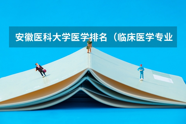 安徽医科大学医学排名（临床医学专业大学排名？）