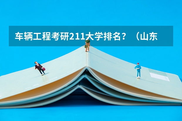 车辆工程考研211大学排名？（山东理工大学车辆工程全国排名）