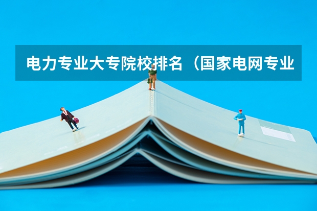 电力专业大专院校排名（国家电网专业大学排名）