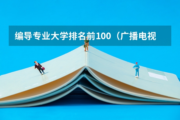 编导专业大学排名前100（广播电视编导专业大学排名？）