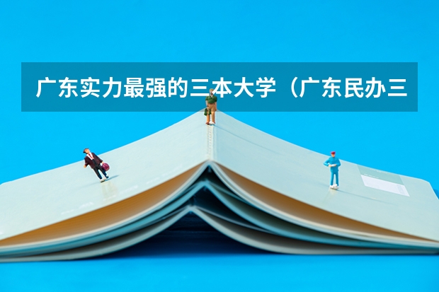 广东实力最强的三本大学（广东民办三本大学排名）