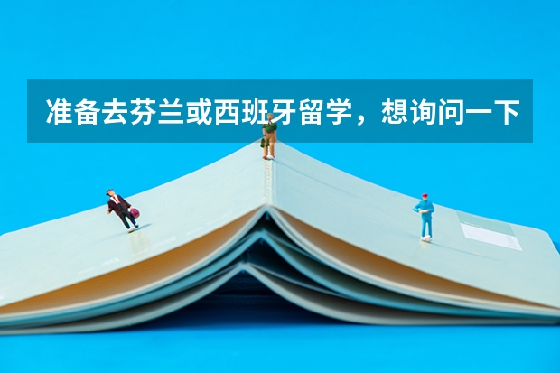 准备去芬兰或西班牙留学,想询问一下这些地方的学校需要递交什么材料?生活条件如何?哪些学校的哪些专业