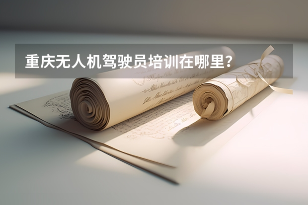 重庆无人机驾驶员培训在哪里？