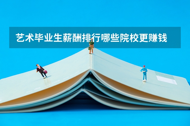 艺术毕业生薪酬排行哪些院校更赚钱