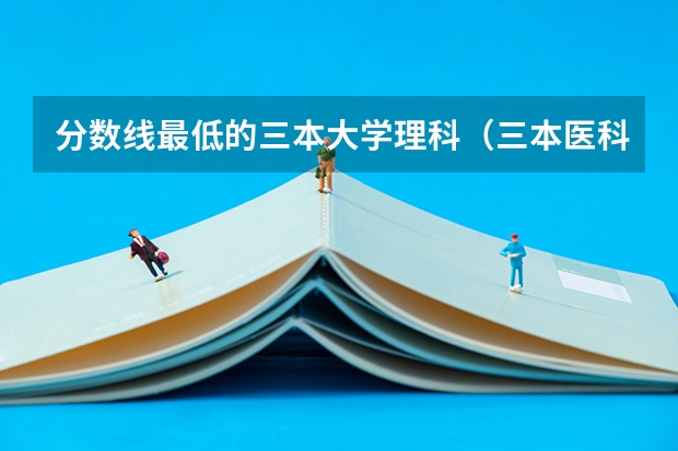 分数线最低的三本大学理科(三本医科大学排名及分数线)