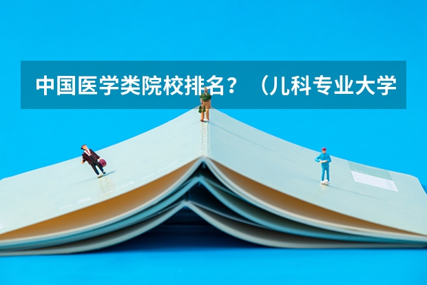 中国医学类院校排名？（儿科专业大学排名前十）