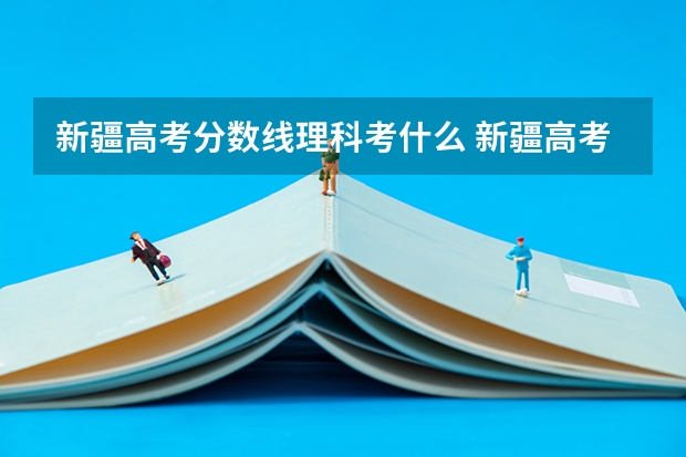 新疆高考分数线理科考什么 新疆高考各科总分