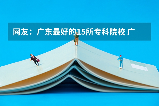 网友：广东最好的15所专科院校 广东省大专学校推荐