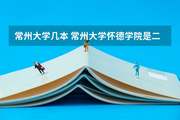 常州大学几本 常州大学怀德学院是二本还是三本？