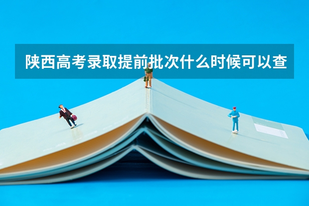 陕西高考录取提前批次什么时候可以查到自己的录取信息?