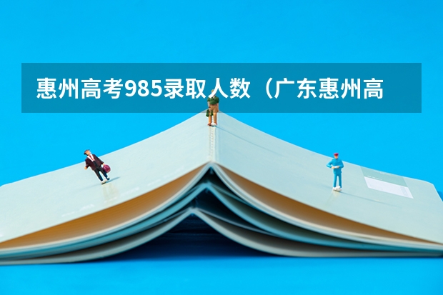 惠州高考985录取人数（广东惠州高考分数线）