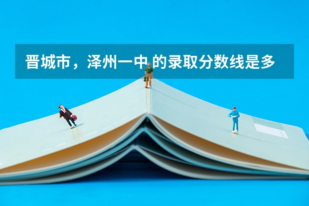 晋城市,泽州一中 的录取分数线是多少?