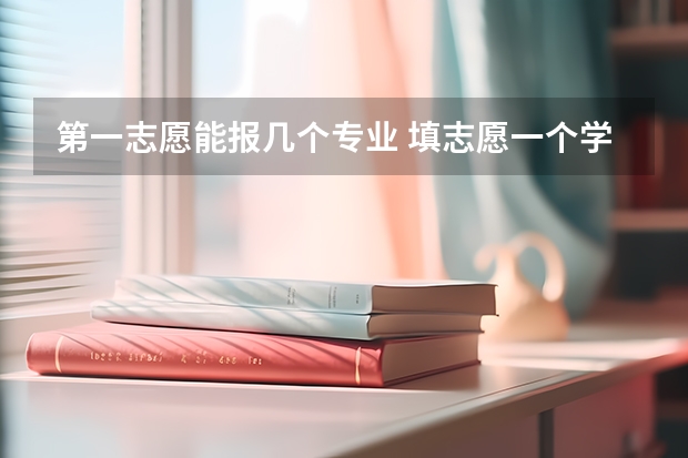 第一志愿能报几个专业 填志愿一个学校可以填几个专业