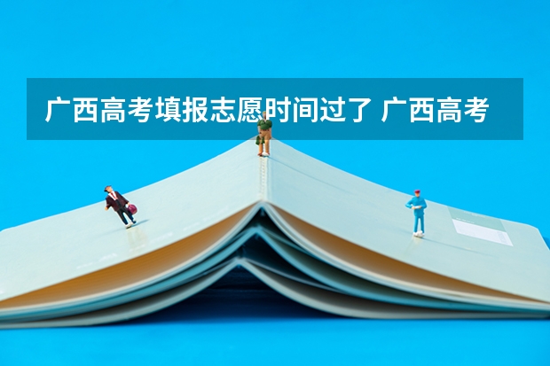 广西高考填报志愿时间过了 广西高考第一批志愿填报时间