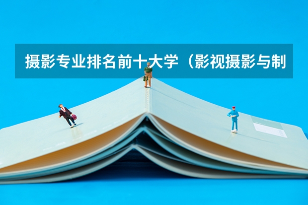 摄影专业排名前十大学（影视摄影与制作大学排名）
