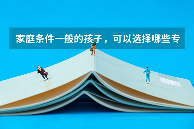 家庭条件一般的孩子，可以选择哪些专业？会有利于未来就业吗？