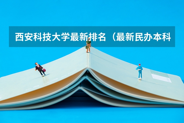 西安科技大学最新排名（最新民办本科大学排名）