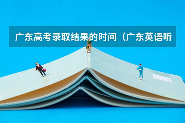 广东高考录取结果的时间（广东英语听说考试时间）