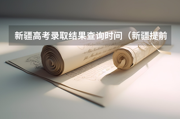 新疆高考录取结果查询时间（新疆提前批录取结果查询时间）