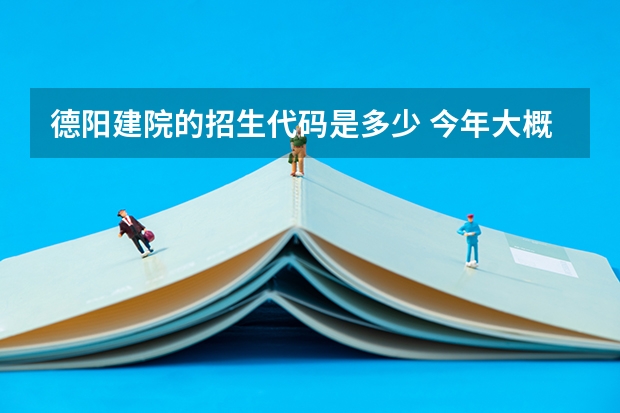 德阳建院的招生代码是多少 今年大概多少分能够上德阳建院