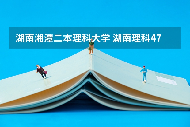 湖南湘潭二本理科大学 湖南理科477分能报哪所大学的二本