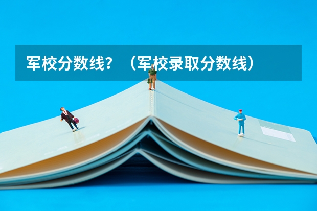 军校分数线？（军校录取分数线）
