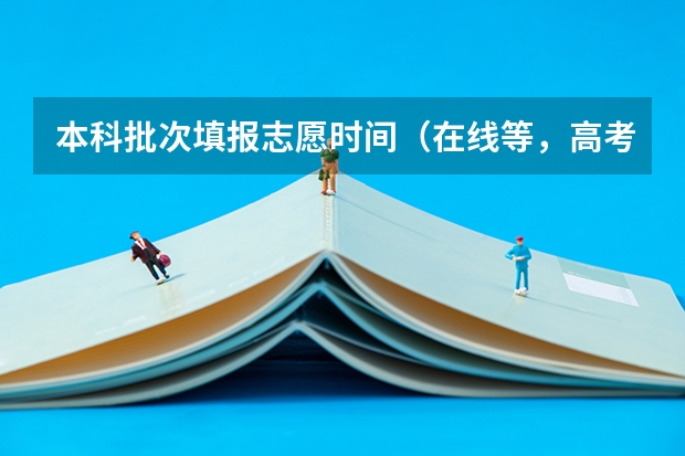 本科批次填报志愿时间（在线等，高考志愿日期）