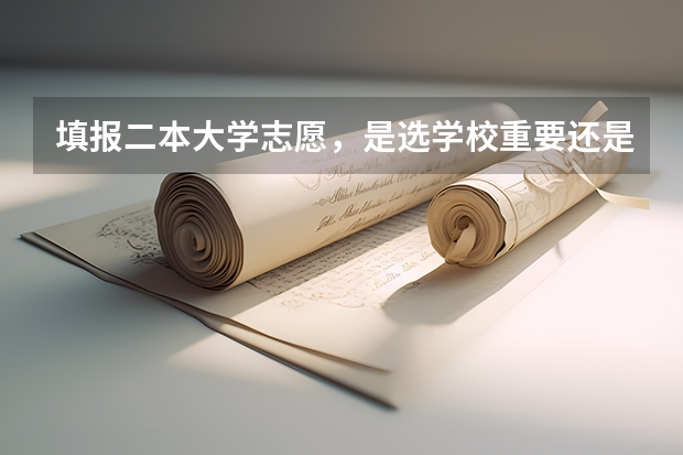 填报二本大学志愿，是选学校重要还是选专业重要 广西公办二本大学排名及分数线