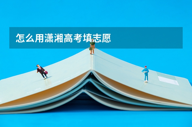 怎么用潇湘高考填志愿