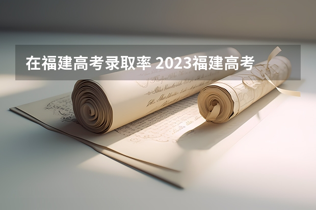 在福建高考录取率 2023福建高考录取人数
