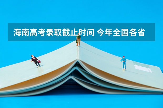 海南高考录取截止时间 今年全国各省的高考志愿填报时间是几号？