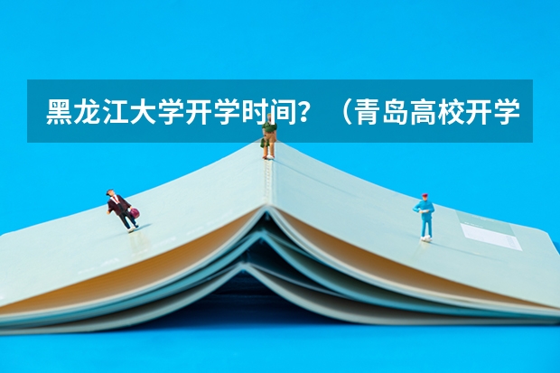 黑龙江大学开学时间？（青岛高校开学时间）
