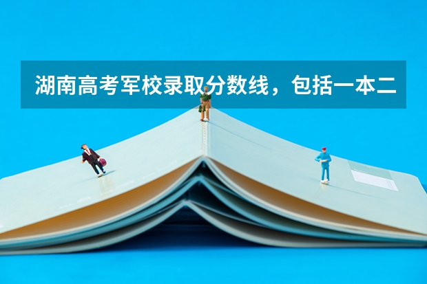 湖南高考军校录取分数线，包括一本二本的！ 军校名单排名及分数线