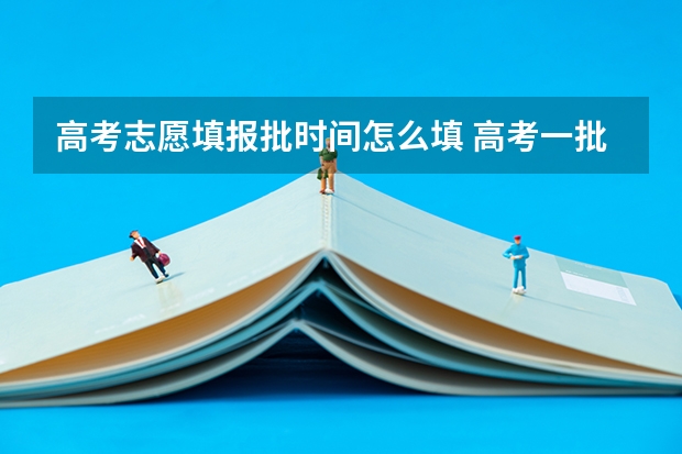 高考志愿填报批时间怎么填 高考一批志愿填报时间