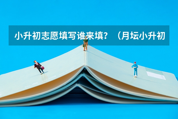 小升初志愿填写谁来填?(月坛小升初志愿填报技巧)