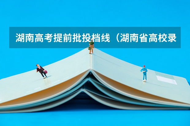 湖南高考提前批投档线（湖南省高校录取分数线）