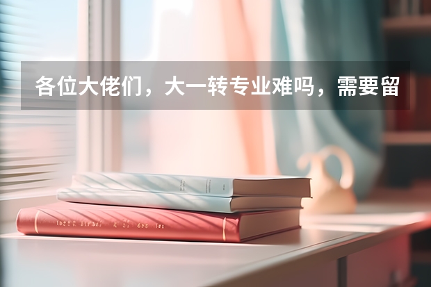 各位大佬们，大一转专业难吗，需要留级吗