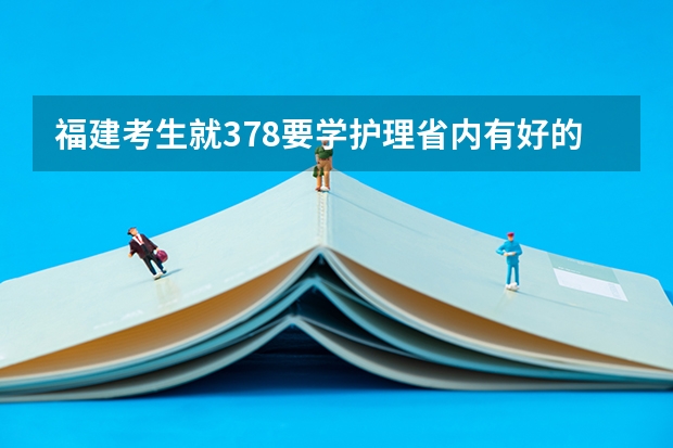 福建考生就378要学护理省内有好的学校吗？急！