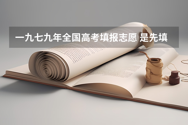 一九七九年全国高考填报志愿 是先填报志愿还是高考成绩出来后再填报志愿？（老高考志愿填报方法）