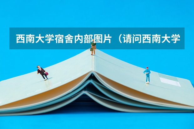 西南大学宿舍内部图片（请问西南大学研究生宿舍一般几个人一间？条件怎样？）