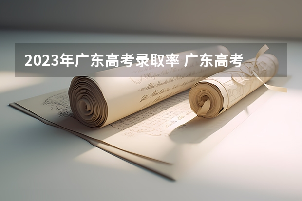 2023年广东高考录取率 广东高考本科率