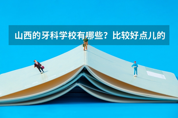 山西的牙科学校有哪些?比较好点儿的是哪几个学校?