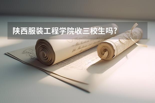 陕西服装工程学院收三校生吗?