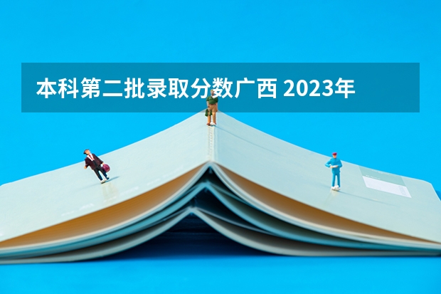 本科第二批录取分数广西 2023年广西理科二本分数线
