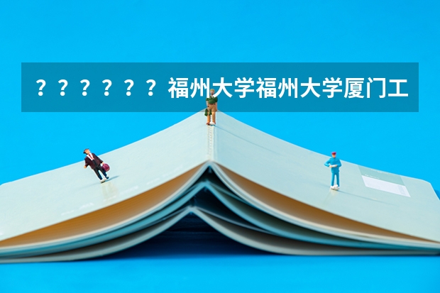 ??????福州大学福州大学厦门工艺美术学院好么????????? 厦门大学美术系分数线
