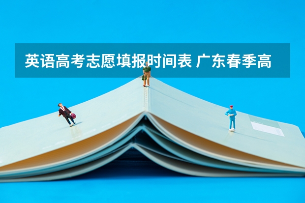 英语高考志愿填报时间表 广东春季高考填报指南