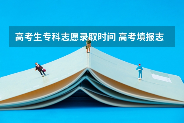 高考生专科志愿录取时间 高考填报志愿时间和录取时间